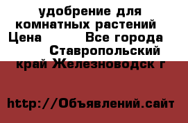 удобрение для комнатных растений › Цена ­ 150 - Все города  »    . Ставропольский край,Железноводск г.